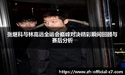 张继科与林高远全运会巅峰对决精彩瞬间回顾与赛后分析