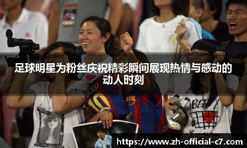 足球明星为粉丝庆祝精彩瞬间展现热情与感动的动人时刻